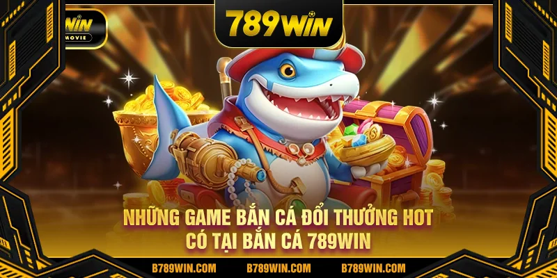 Những game bắn cá đổi thưởng hot có tại bắn cá 789WIN